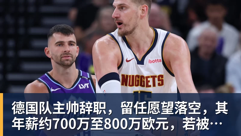 乐竞体育德国队主帅辞职，留任愿望落空，其年薪约700万至800万欧元，若被解雇将获七位数遣散费，德国足协：在沉重打击后，不能让一切简单回归原样